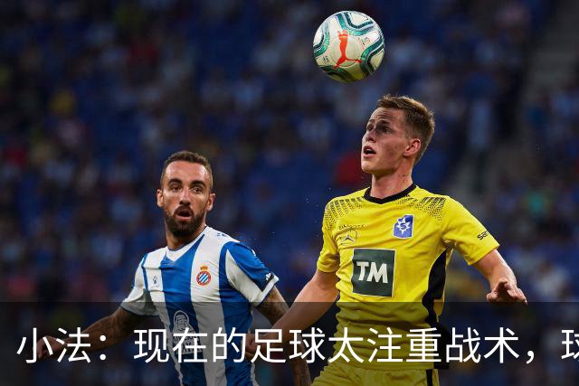 小法：现在的足球太注重战术，球员需要更多自由发挥的空间