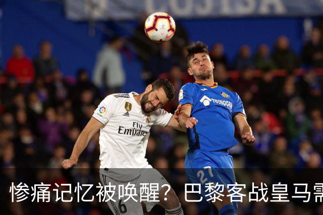 惨痛记忆被唤醒？巴黎客战皇马需警惕被翻盘！