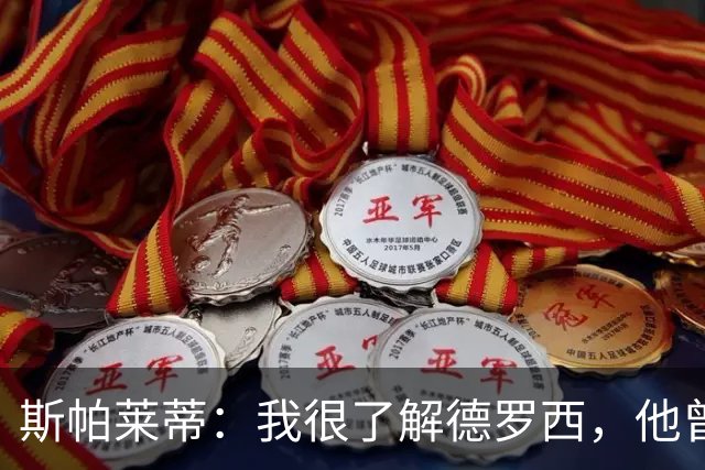 斯帕莱蒂：我很了解德罗西，他曾是我在球场上的“武装右臂”