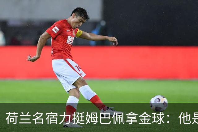 荷兰名宿力挺姆巴佩拿金球：他是目前世界最佳